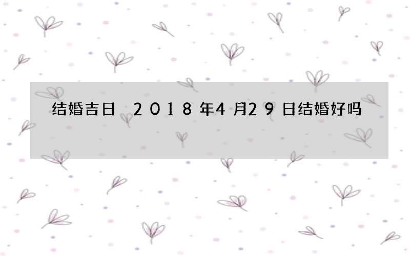 结婚吉日 2018年4月29日结婚好吗